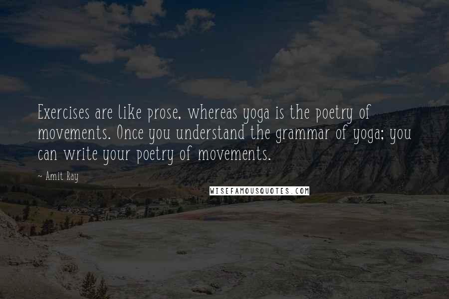 Amit Ray Quotes: Exercises are like prose, whereas yoga is the poetry of movements. Once you understand the grammar of yoga; you can write your poetry of movements.