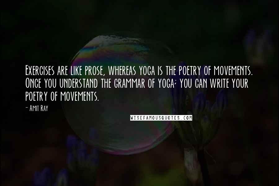 Amit Ray Quotes: Exercises are like prose, whereas yoga is the poetry of movements. Once you understand the grammar of yoga; you can write your poetry of movements.