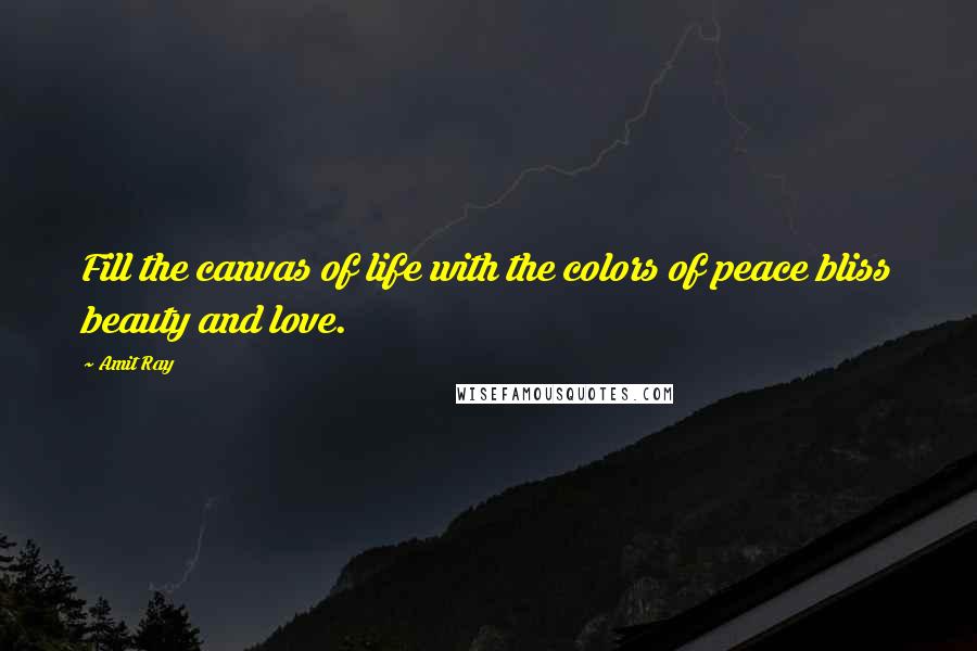 Amit Ray Quotes: Fill the canvas of life with the colors of peace bliss beauty and love.