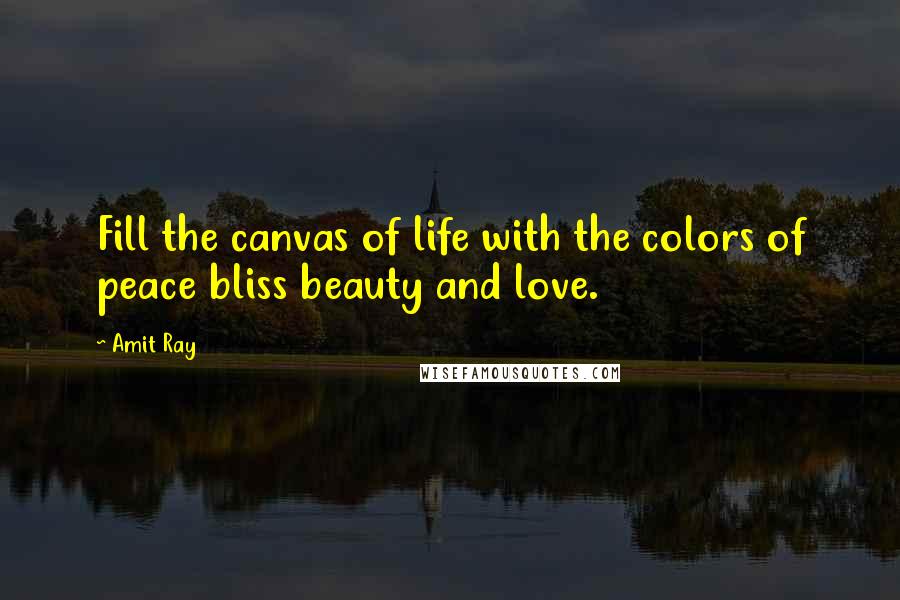 Amit Ray Quotes: Fill the canvas of life with the colors of peace bliss beauty and love.