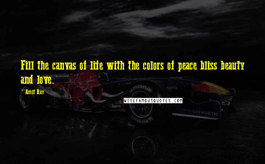 Amit Ray Quotes: Fill the canvas of life with the colors of peace bliss beauty and love.