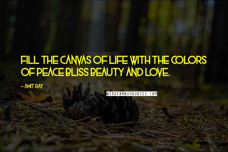 Amit Ray Quotes: Fill the canvas of life with the colors of peace bliss beauty and love.