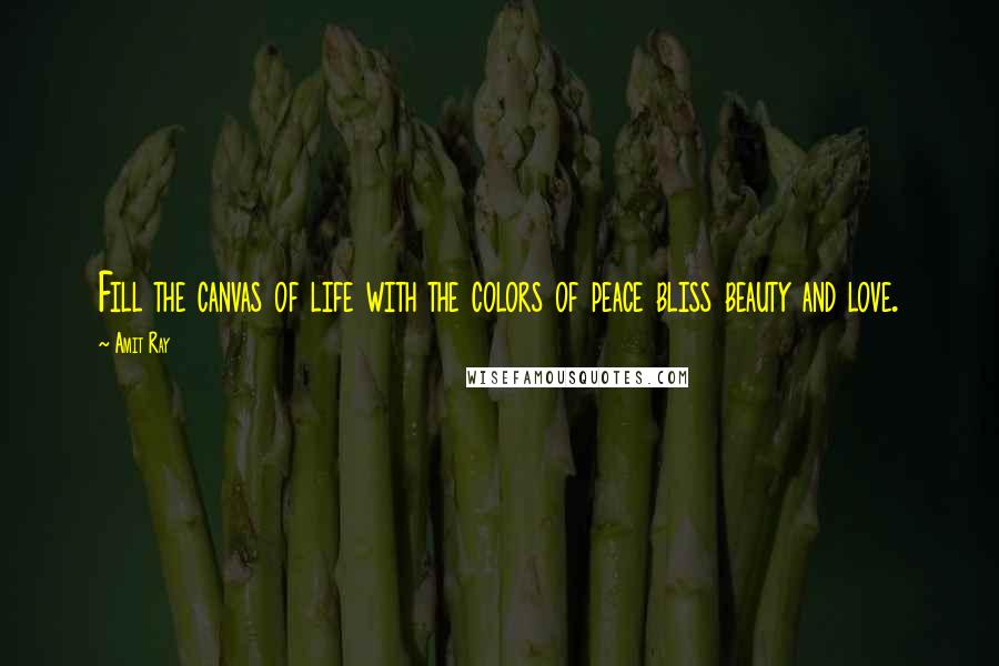 Amit Ray Quotes: Fill the canvas of life with the colors of peace bliss beauty and love.
