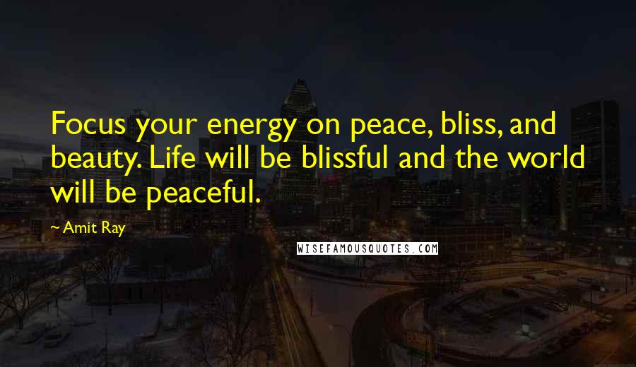 Amit Ray Quotes: Focus your energy on peace, bliss, and beauty. Life will be blissful and the world will be peaceful.