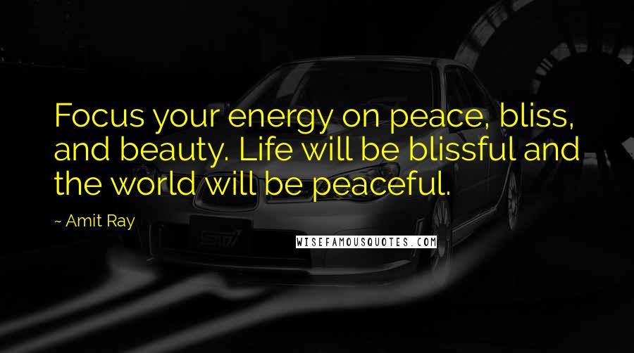 Amit Ray Quotes: Focus your energy on peace, bliss, and beauty. Life will be blissful and the world will be peaceful.