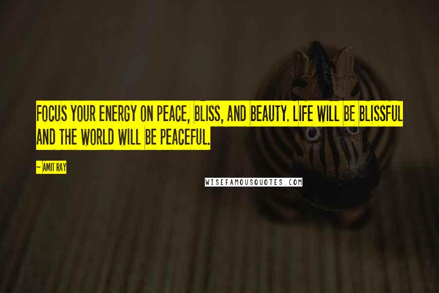 Amit Ray Quotes: Focus your energy on peace, bliss, and beauty. Life will be blissful and the world will be peaceful.