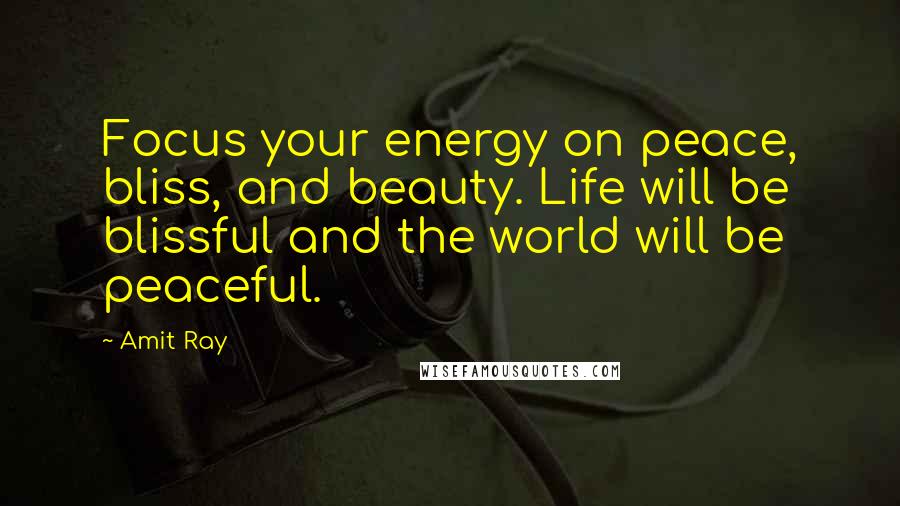 Amit Ray Quotes: Focus your energy on peace, bliss, and beauty. Life will be blissful and the world will be peaceful.