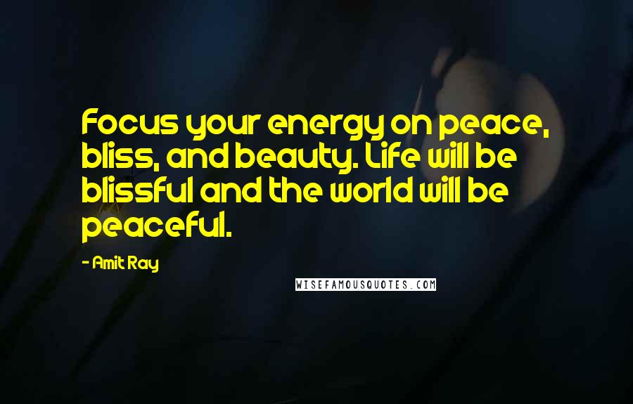 Amit Ray Quotes: Focus your energy on peace, bliss, and beauty. Life will be blissful and the world will be peaceful.