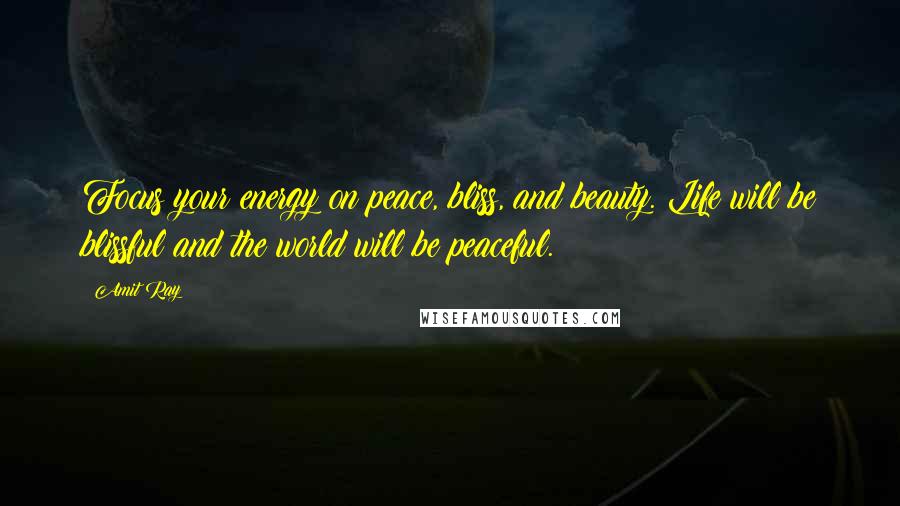 Amit Ray Quotes: Focus your energy on peace, bliss, and beauty. Life will be blissful and the world will be peaceful.