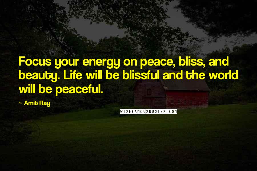 Amit Ray Quotes: Focus your energy on peace, bliss, and beauty. Life will be blissful and the world will be peaceful.