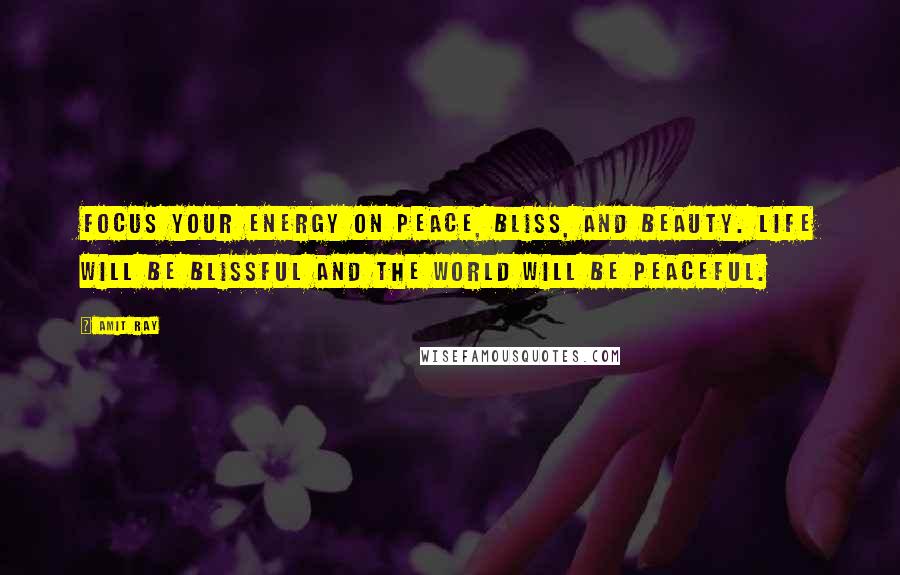 Amit Ray Quotes: Focus your energy on peace, bliss, and beauty. Life will be blissful and the world will be peaceful.