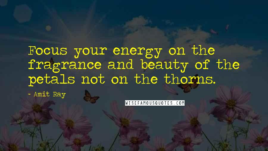 Amit Ray Quotes: Focus your energy on the fragrance and beauty of the petals not on the thorns.