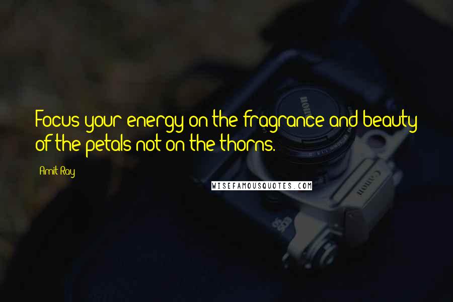 Amit Ray Quotes: Focus your energy on the fragrance and beauty of the petals not on the thorns.