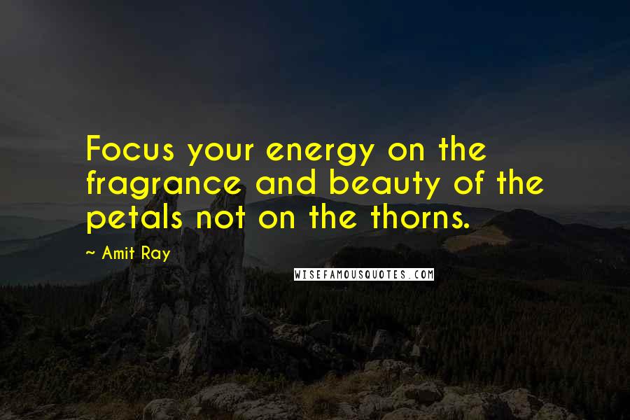 Amit Ray Quotes: Focus your energy on the fragrance and beauty of the petals not on the thorns.
