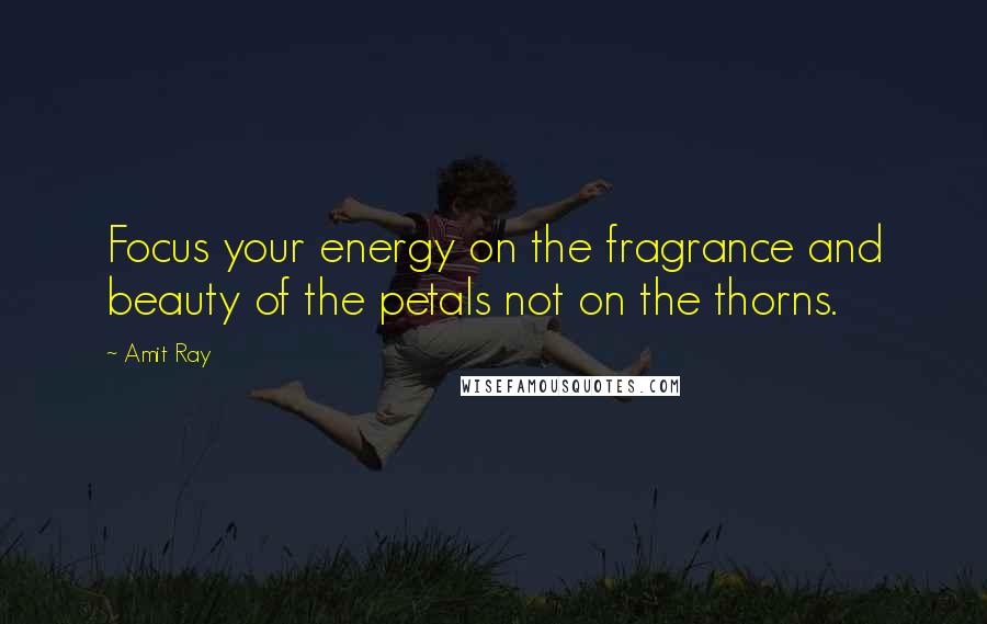 Amit Ray Quotes: Focus your energy on the fragrance and beauty of the petals not on the thorns.