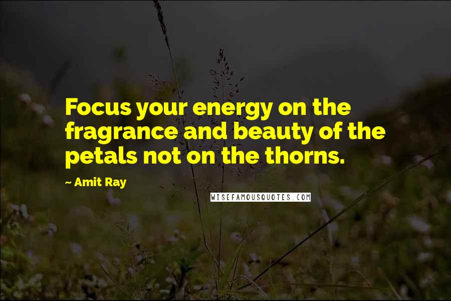 Amit Ray Quotes: Focus your energy on the fragrance and beauty of the petals not on the thorns.