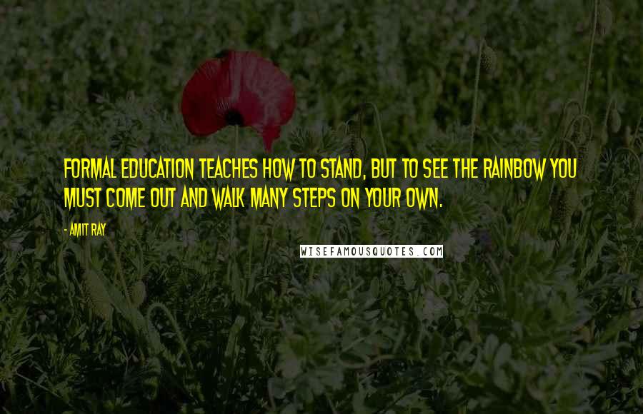 Amit Ray Quotes: Formal education teaches how to stand, but to see the rainbow you must come out and walk many steps on your own.