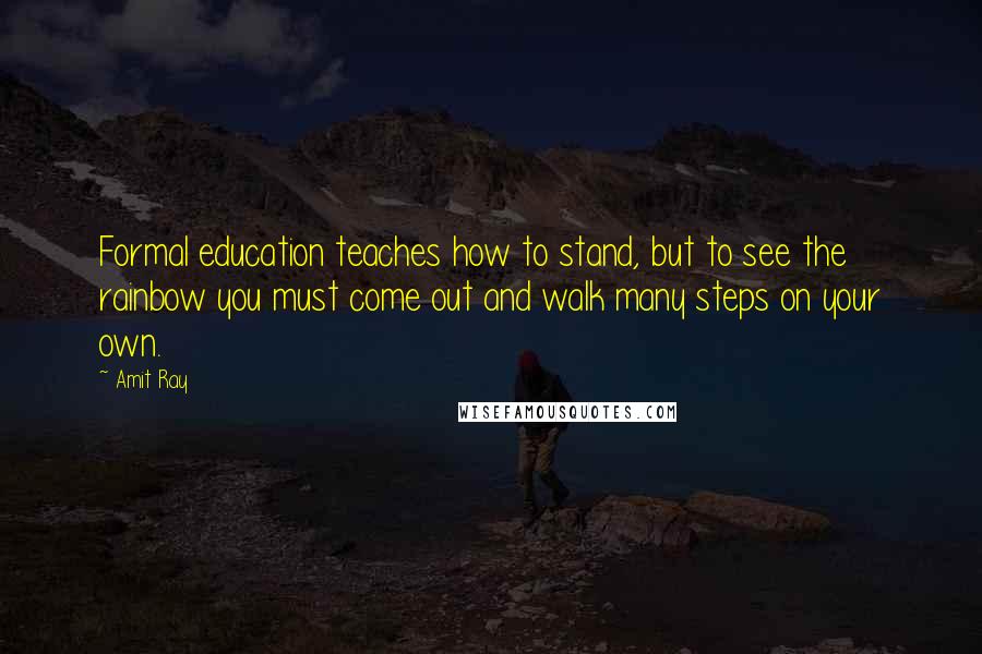 Amit Ray Quotes: Formal education teaches how to stand, but to see the rainbow you must come out and walk many steps on your own.