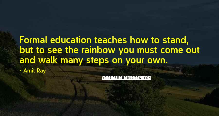 Amit Ray Quotes: Formal education teaches how to stand, but to see the rainbow you must come out and walk many steps on your own.