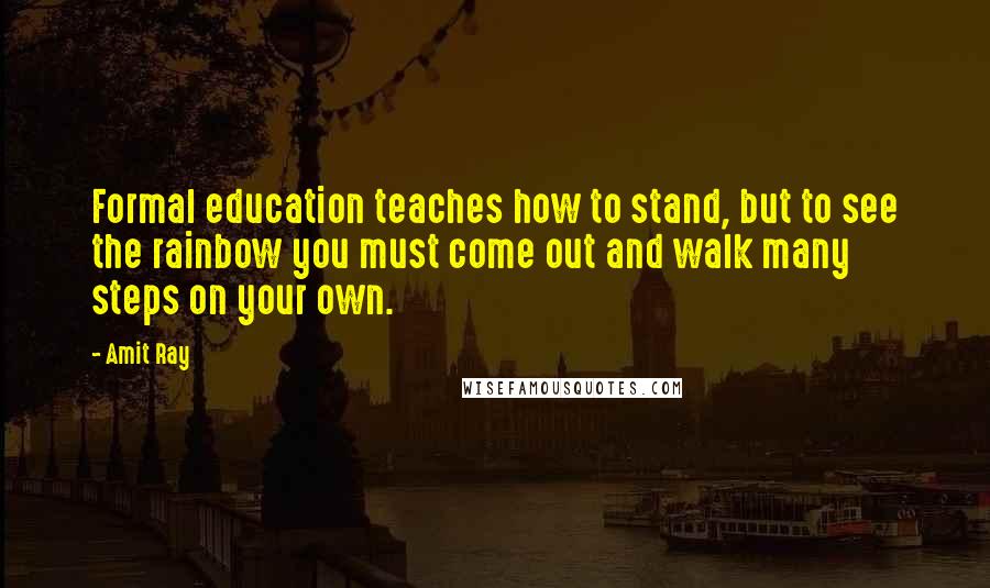 Amit Ray Quotes: Formal education teaches how to stand, but to see the rainbow you must come out and walk many steps on your own.