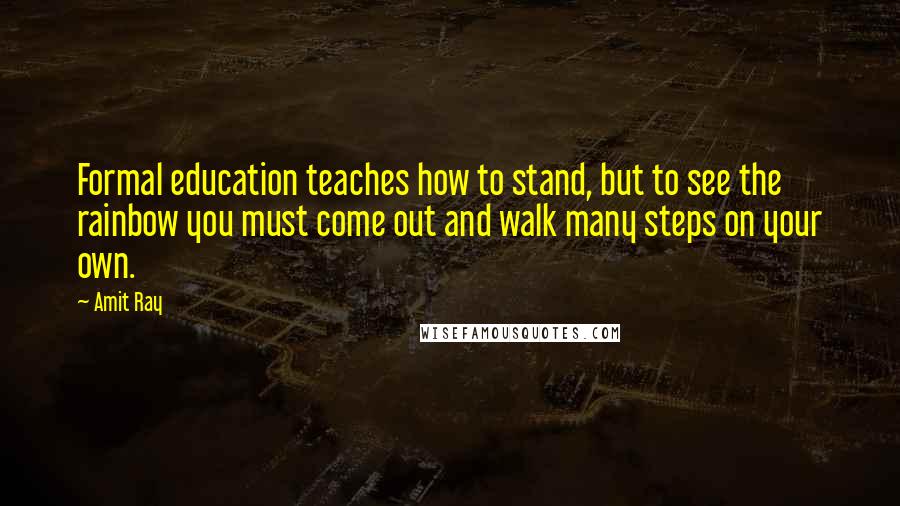 Amit Ray Quotes: Formal education teaches how to stand, but to see the rainbow you must come out and walk many steps on your own.