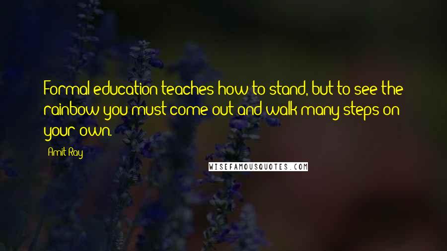 Amit Ray Quotes: Formal education teaches how to stand, but to see the rainbow you must come out and walk many steps on your own.