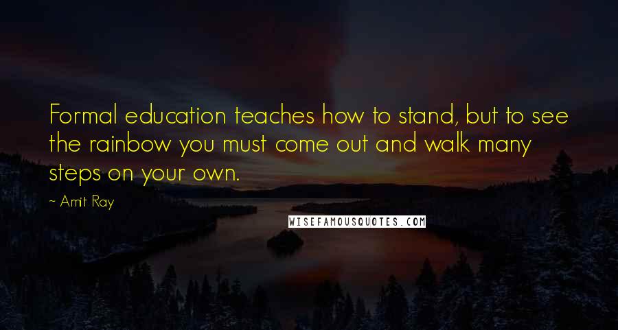 Amit Ray Quotes: Formal education teaches how to stand, but to see the rainbow you must come out and walk many steps on your own.