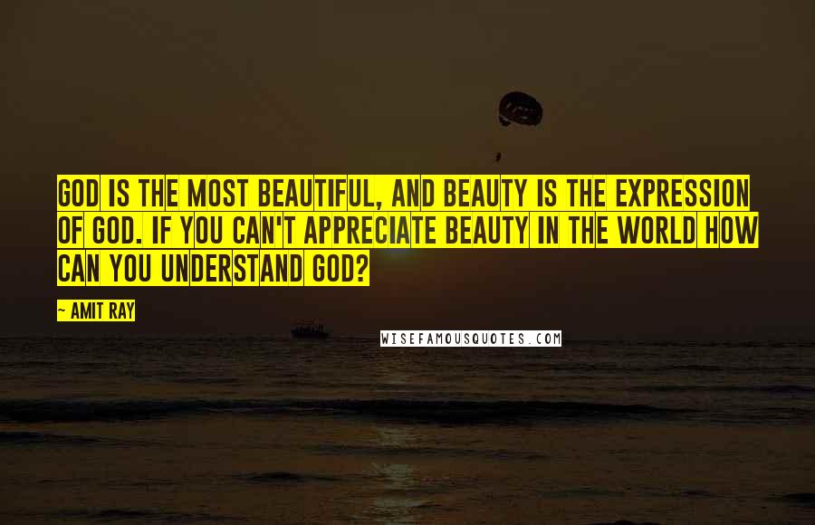 Amit Ray Quotes: God is the most beautiful, and beauty is the expression of God. If you can't appreciate beauty in the world how can you understand God?