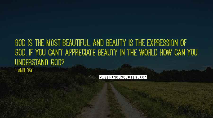 Amit Ray Quotes: God is the most beautiful, and beauty is the expression of God. If you can't appreciate beauty in the world how can you understand God?