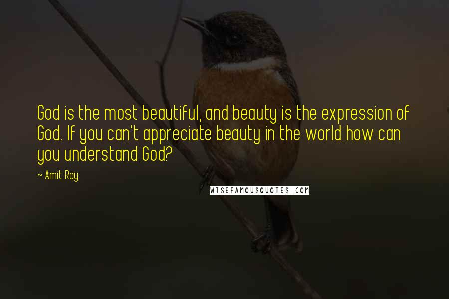 Amit Ray Quotes: God is the most beautiful, and beauty is the expression of God. If you can't appreciate beauty in the world how can you understand God?