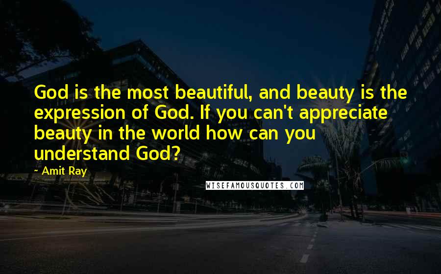 Amit Ray Quotes: God is the most beautiful, and beauty is the expression of God. If you can't appreciate beauty in the world how can you understand God?