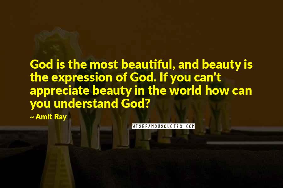 Amit Ray Quotes: God is the most beautiful, and beauty is the expression of God. If you can't appreciate beauty in the world how can you understand God?