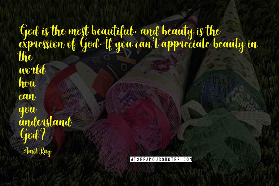 Amit Ray Quotes: God is the most beautiful, and beauty is the expression of God. If you can't appreciate beauty in the world how can you understand God?