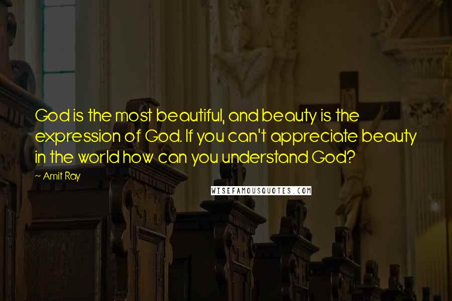 Amit Ray Quotes: God is the most beautiful, and beauty is the expression of God. If you can't appreciate beauty in the world how can you understand God?