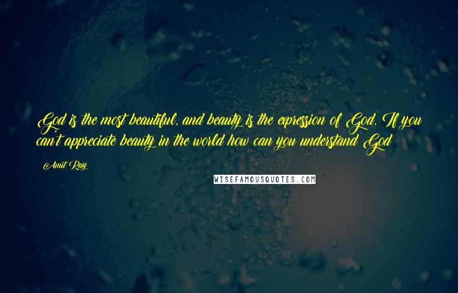 Amit Ray Quotes: God is the most beautiful, and beauty is the expression of God. If you can't appreciate beauty in the world how can you understand God?