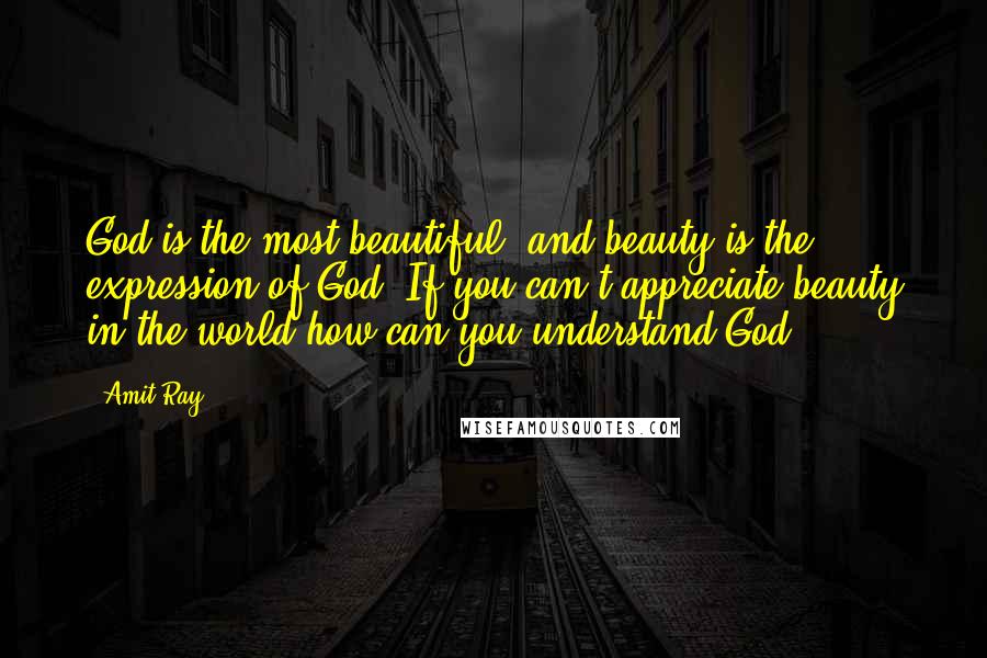 Amit Ray Quotes: God is the most beautiful, and beauty is the expression of God. If you can't appreciate beauty in the world how can you understand God?