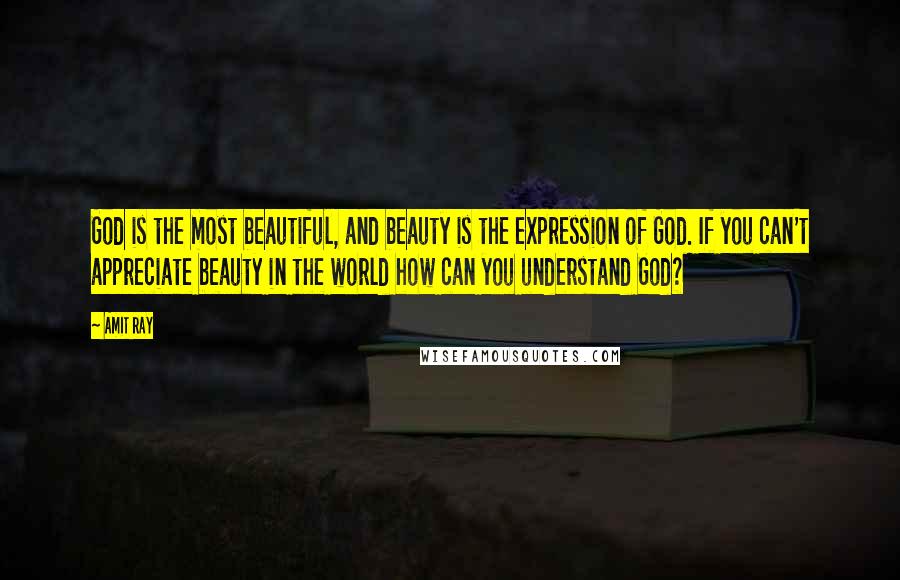 Amit Ray Quotes: God is the most beautiful, and beauty is the expression of God. If you can't appreciate beauty in the world how can you understand God?