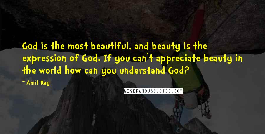 Amit Ray Quotes: God is the most beautiful, and beauty is the expression of God. If you can't appreciate beauty in the world how can you understand God?