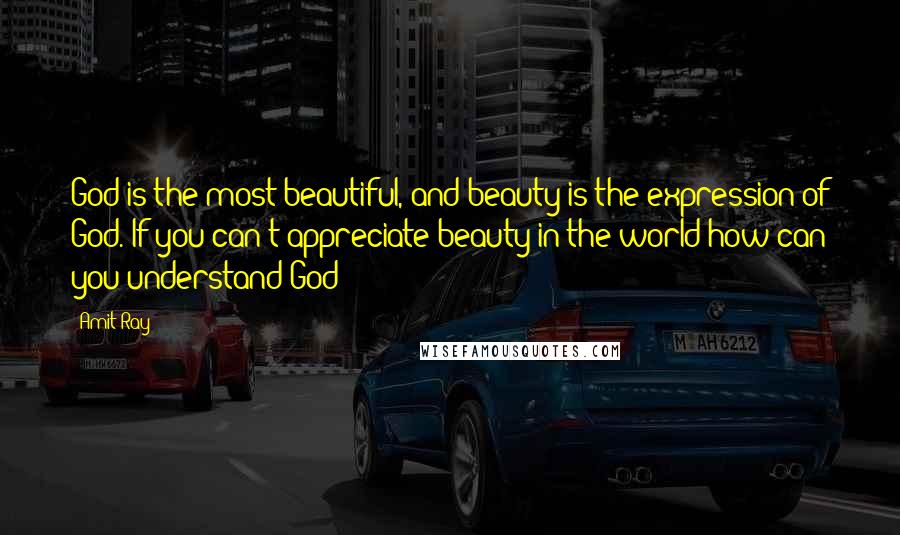 Amit Ray Quotes: God is the most beautiful, and beauty is the expression of God. If you can't appreciate beauty in the world how can you understand God?