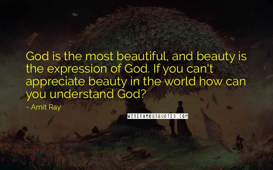 Amit Ray Quotes: God is the most beautiful, and beauty is the expression of God. If you can't appreciate beauty in the world how can you understand God?