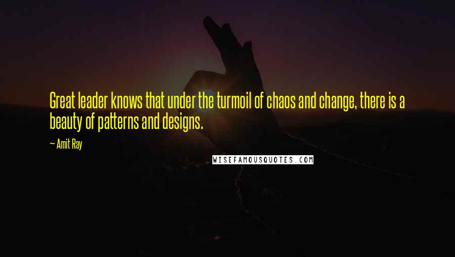Amit Ray Quotes: Great leader knows that under the turmoil of chaos and change, there is a beauty of patterns and designs.