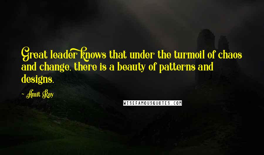 Amit Ray Quotes: Great leader knows that under the turmoil of chaos and change, there is a beauty of patterns and designs.