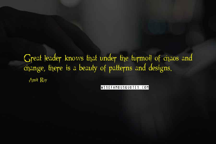 Amit Ray Quotes: Great leader knows that under the turmoil of chaos and change, there is a beauty of patterns and designs.