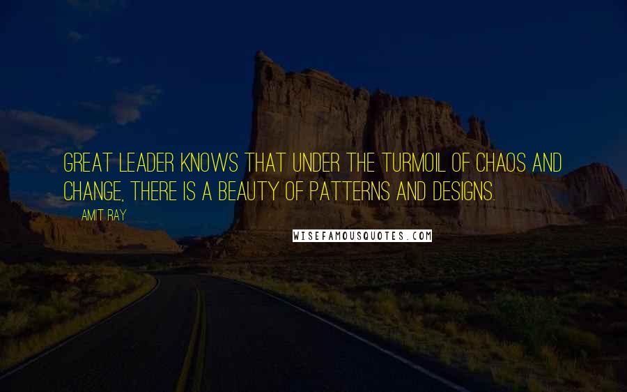 Amit Ray Quotes: Great leader knows that under the turmoil of chaos and change, there is a beauty of patterns and designs.