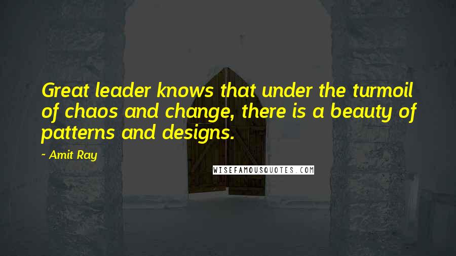 Amit Ray Quotes: Great leader knows that under the turmoil of chaos and change, there is a beauty of patterns and designs.