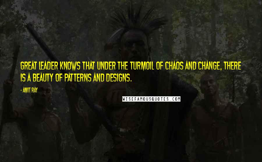 Amit Ray Quotes: Great leader knows that under the turmoil of chaos and change, there is a beauty of patterns and designs.