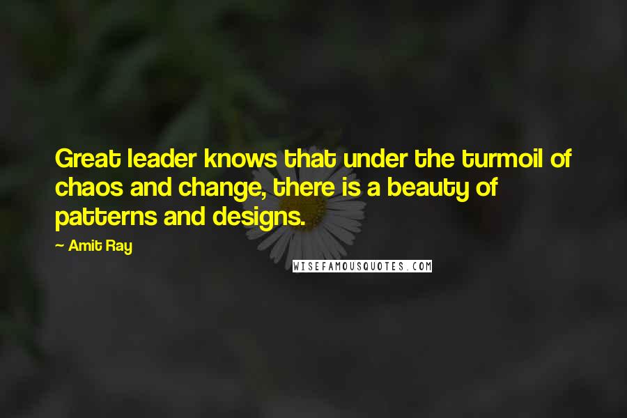 Amit Ray Quotes: Great leader knows that under the turmoil of chaos and change, there is a beauty of patterns and designs.