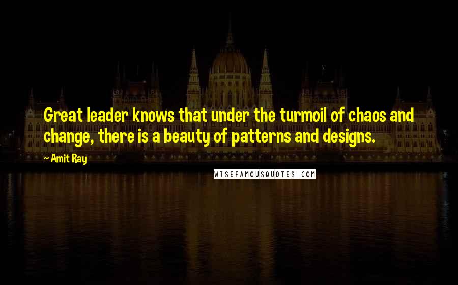 Amit Ray Quotes: Great leader knows that under the turmoil of chaos and change, there is a beauty of patterns and designs.