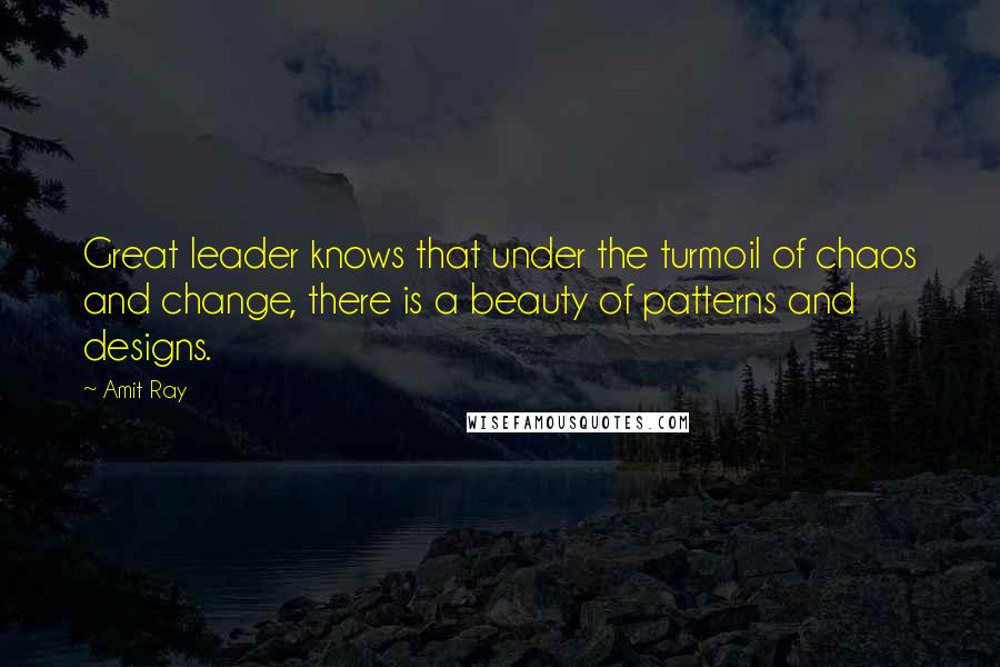 Amit Ray Quotes: Great leader knows that under the turmoil of chaos and change, there is a beauty of patterns and designs.
