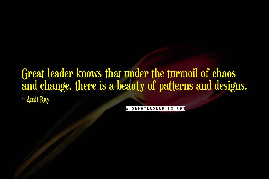 Amit Ray Quotes: Great leader knows that under the turmoil of chaos and change, there is a beauty of patterns and designs.